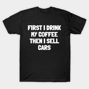 First i drink my coffee then i sell cars T-Shirt